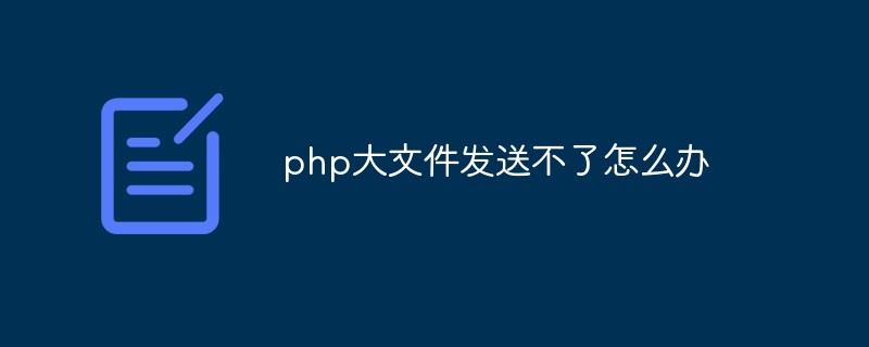 php大文件发送不了怎么办