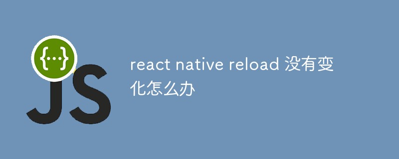 react native reload 没有变化怎么办