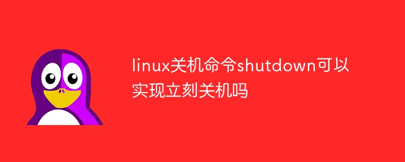 linux关机命令shutdown可以实现立刻关机吗