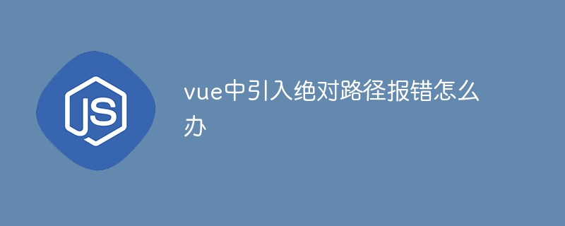 vue中引入绝对路径报错怎么办