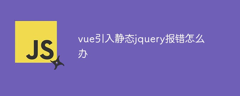 vue引入静态jquery报错怎么办