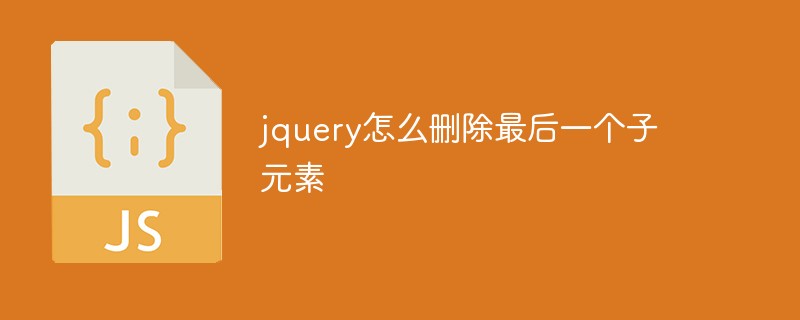 jquery怎么删除最后一个子元素